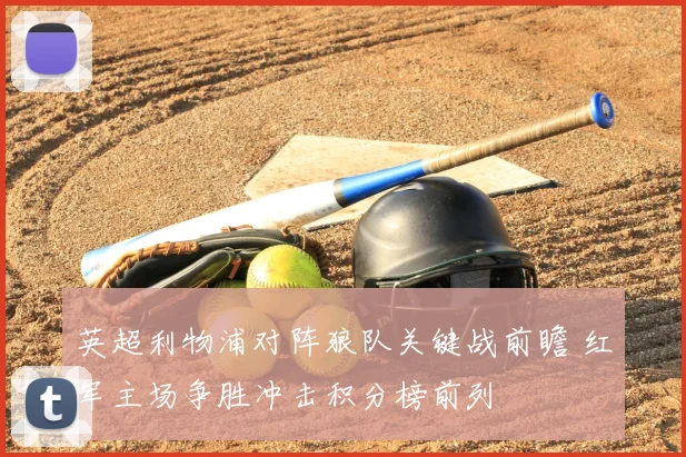 英超利物浦对阵狼队关键战前瞻 红军主场争胜冲击积分榜前列