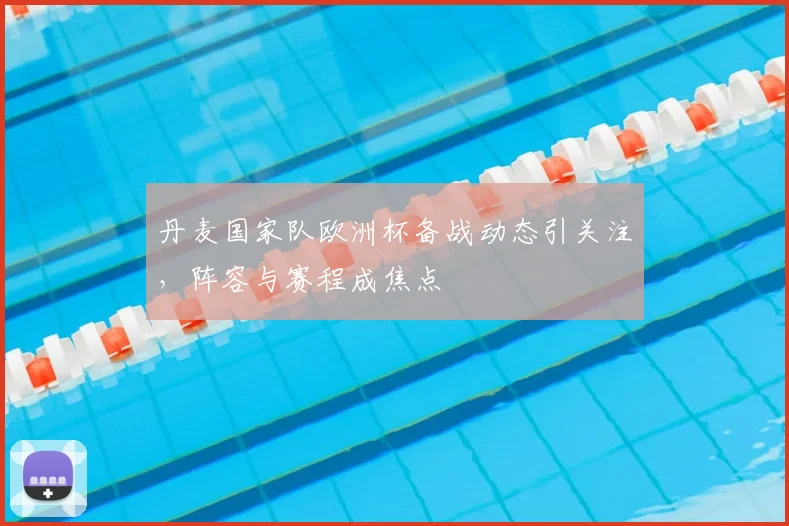 丹麦国家队欧洲杯备战动态引关注，阵容与赛程成焦点