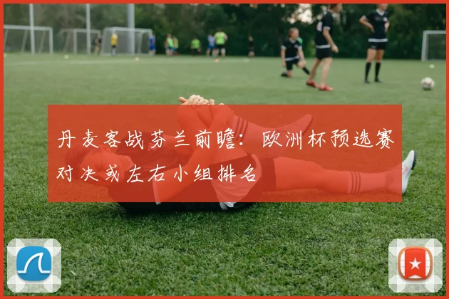 丹麦客战芬兰前瞻：欧洲杯预选赛对决或左右小组排名
