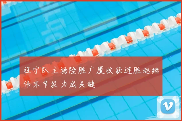 辽宁队主场险胜广厦收获连胜赵继伟末节发力成关键