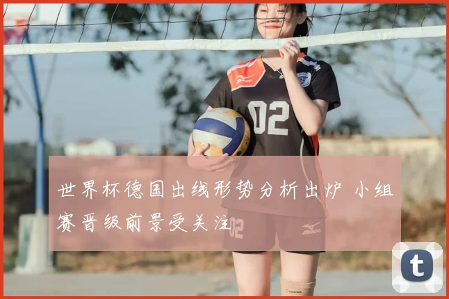 世界杯德国出线形势分析出炉 小组赛晋级前景受关注