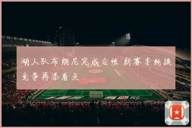 湖人队布朗尼完成合练 新赛季轮换竞争再添看点