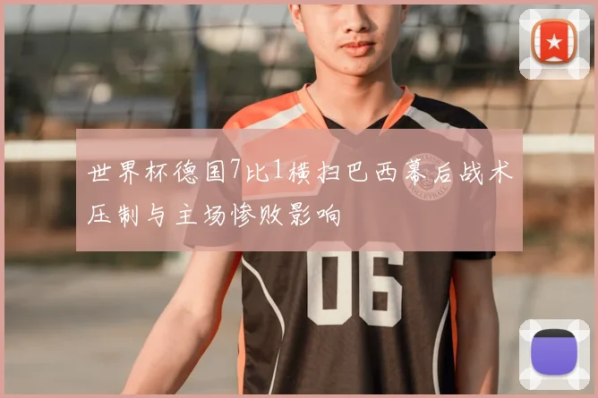 世界杯德国7比1横扫巴西幕后战术压制与主场惨败影响
