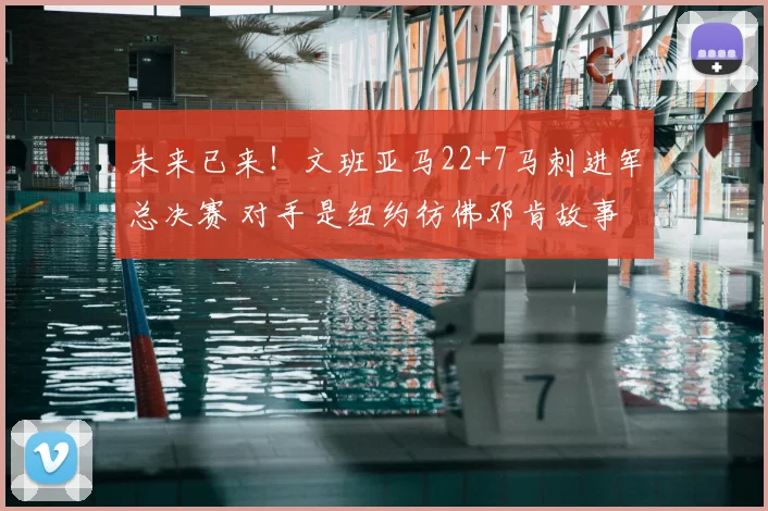 未来已来！文班亚马22+7马刺进军总决赛 对手是纽约彷佛邓肯故事