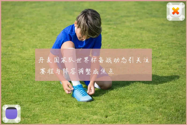 丹麦国家队世界杯备战动态引关注 赛程与阵容调整成焦点