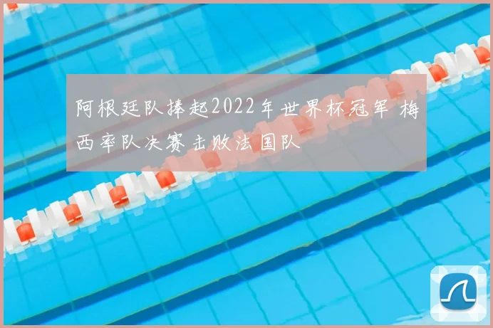阿根廷队捧起2022年世界杯冠军 梅西率队决赛击败法国队