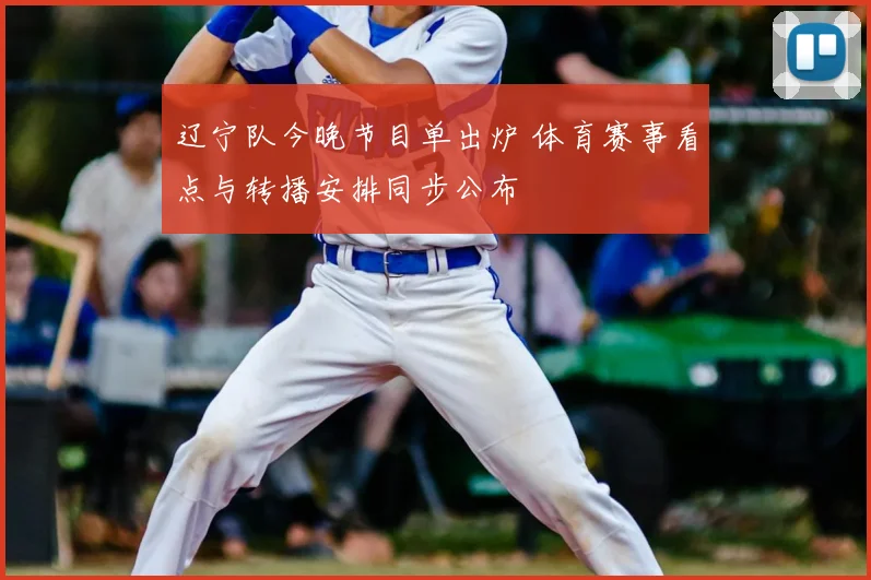 辽宁队今晚节目单出炉 体育赛事看点与转播安排同步公布