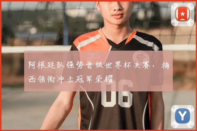 阿根廷队强势晋级世界杯决赛，梅西领衔冲击冠军荣耀