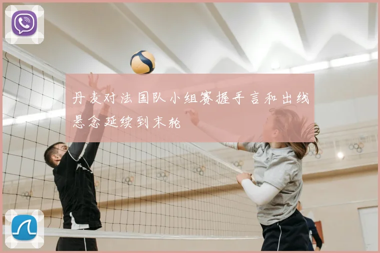 丹麦对法国队小组赛握手言和出线悬念延续到末轮