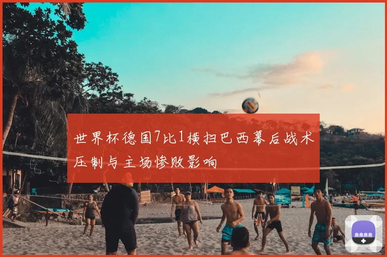 世界杯德国7比1横扫巴西幕后战术压制与主场惨败影响
