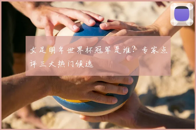 女足明年世界杯冠军是谁？专家点评三大热门候选