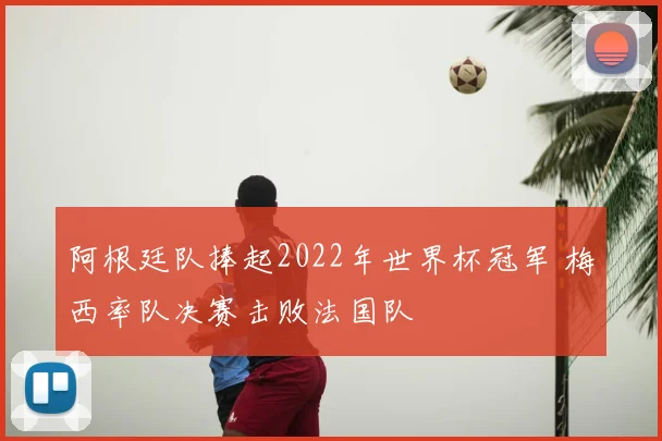 阿根廷队捧起2022年世界杯冠军 梅西率队决赛击败法国队