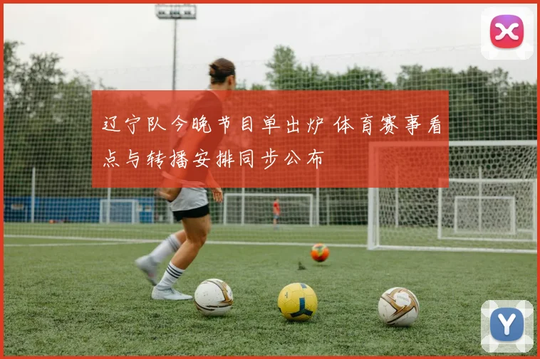 辽宁队今晚节目单出炉 体育赛事看点与转播安排同步公布