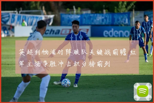 英超利物浦对阵狼队关键战前瞻 红军主场争胜冲击积分榜前列