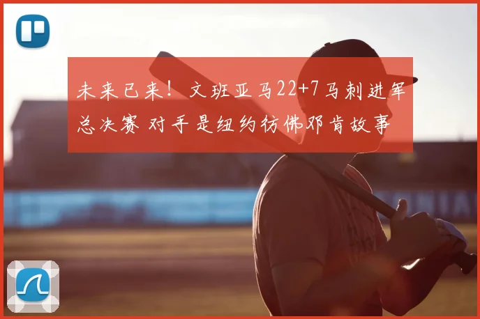 未来已来!文班亚马22+7马刺进军总决赛 对手是纽约彷佛邓肯故事