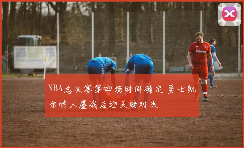 NBA总决赛第四场时间确定 勇士凯尔特人鏖战后迎关键对决