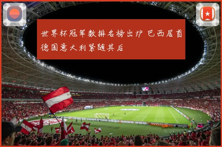 世界杯冠军数排名榜出炉 巴西居首德国意大利紧随其后
