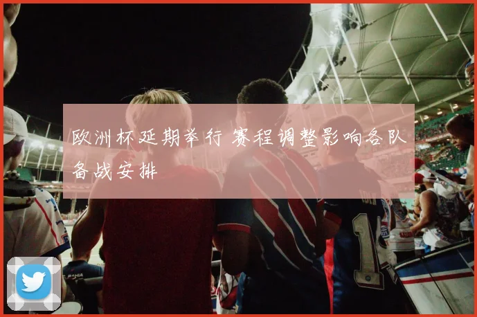 欧洲杯延期举行 赛程调整影响各队备战安排