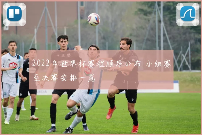 2022年世界杯赛程顺序公布 小组赛至决赛安排一览