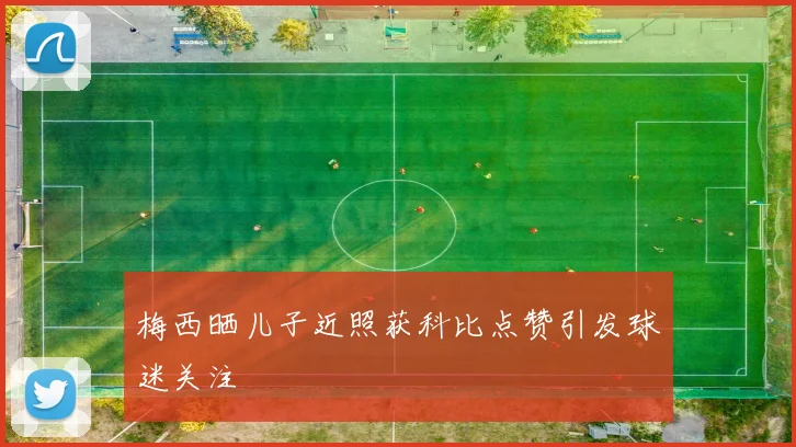 梅西晒儿子近照获科比点赞引发球迷关注