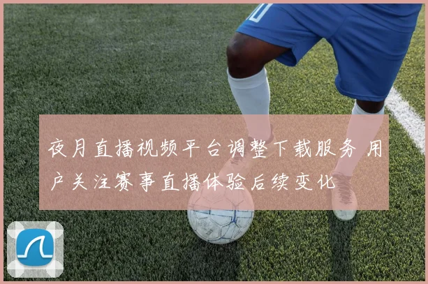 夜月直播视频平台调整下载服务 用户关注赛事直播体验后续变化