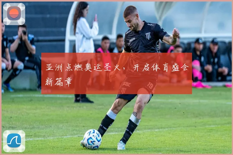亚洲点燃奥运圣火，开启体育盛会新篇章