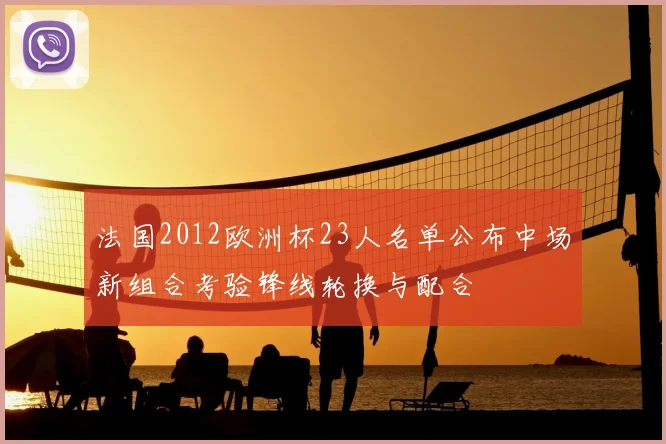 法国2012欧洲杯23人名单公布中场新组合考验锋线轮换与配合