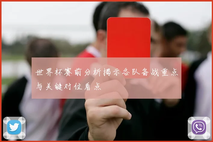 世界杯赛前分析揭示各队备战重点与关键对位看点