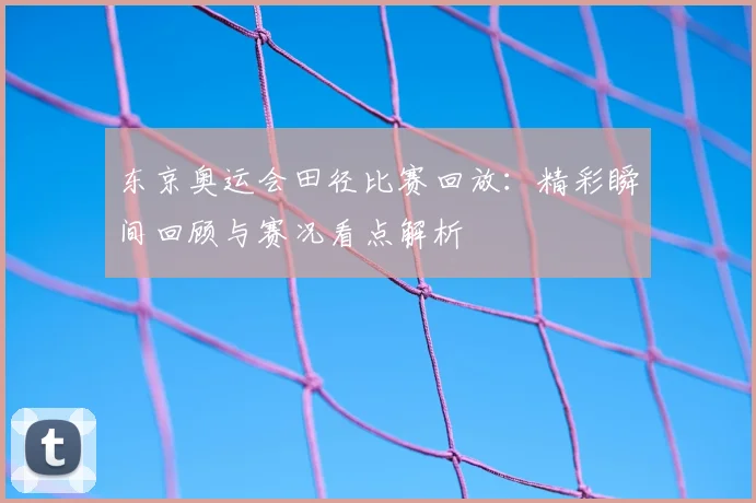 东京奥运会田径比赛回放：精彩瞬间回顾与赛况看点解析