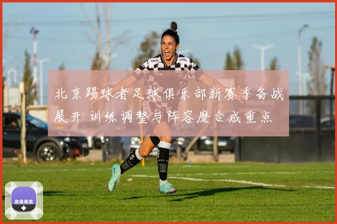 北京踢球者足球俱乐部新赛季备战展开 训练调整与阵容磨合成重点