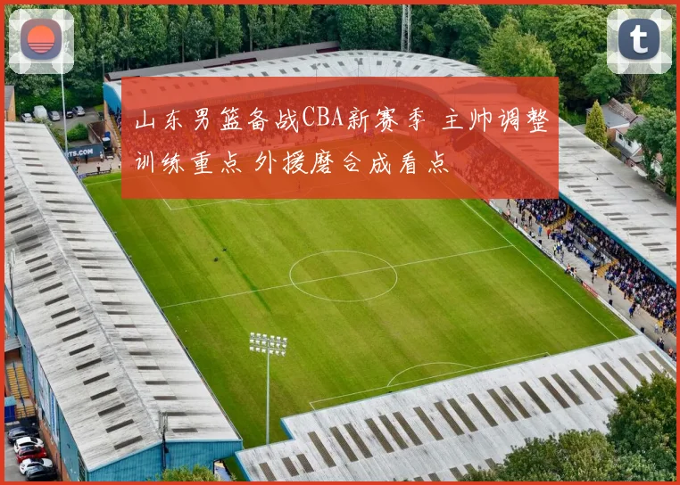 山东男篮备战CBA新赛季 主帅调整训练重点 外援磨合成看点