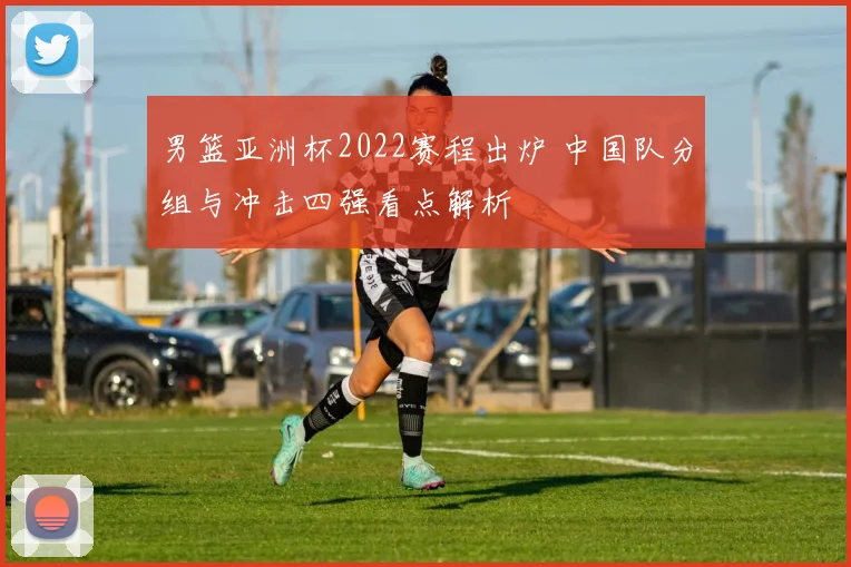 男篮亚洲杯2022赛程出炉 中国队分组与冲击四强看点解析