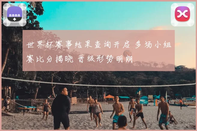 世界杯赛事结果查询开启 多场小组赛比分揭晓 晋级形势明朗