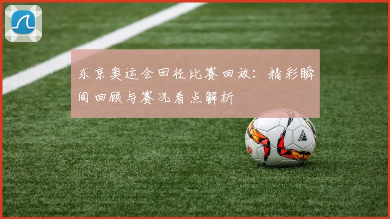 东京奥运会田径比赛回放：精彩瞬间回顾与赛况看点解析
