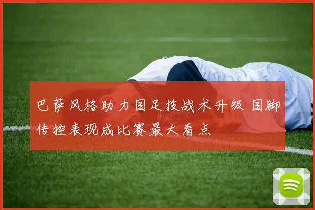 巴萨风格助力国足技战术升级 国脚传控表现成比赛最大看点