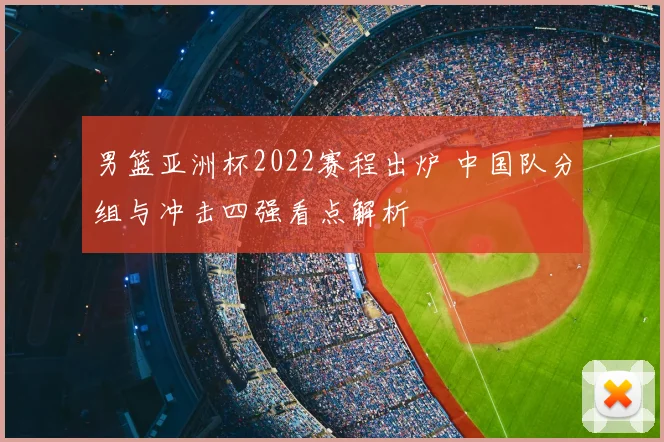 男篮亚洲杯2022赛程出炉 中国队分组与冲击四强看点解析