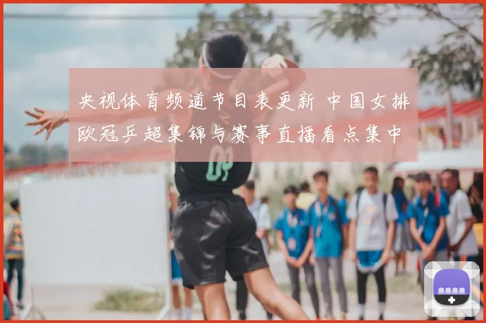 央视体育频道节目表更新 中国女排欧冠乒超集锦与赛事直播看点集中播出