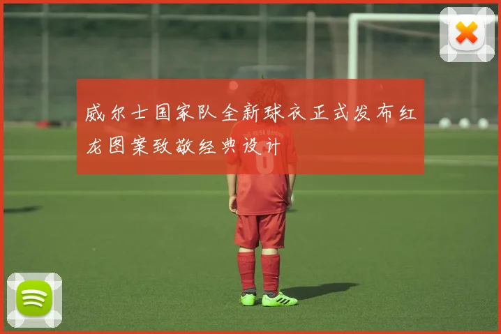 威尔士国家队全新球衣正式发布红龙图案致敬经典设计