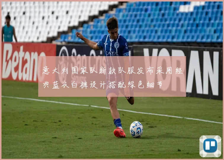 意大利国家队新款队服发布采用经典蓝衣白裤设计搭配绿色细节