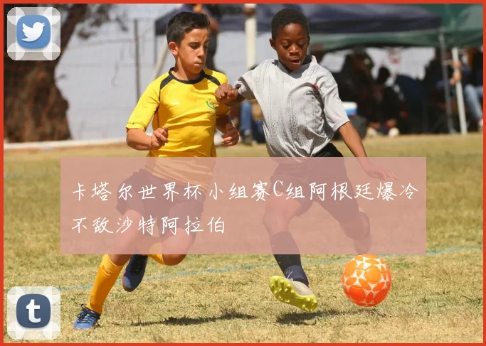卡塔尔世界杯小组赛C组阿根廷爆冷不敌沙特阿拉伯