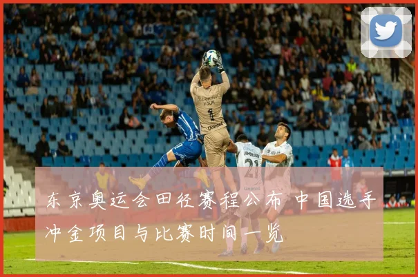 东京奥运会田径赛程公布 中国选手冲金项目与比赛时间一览
