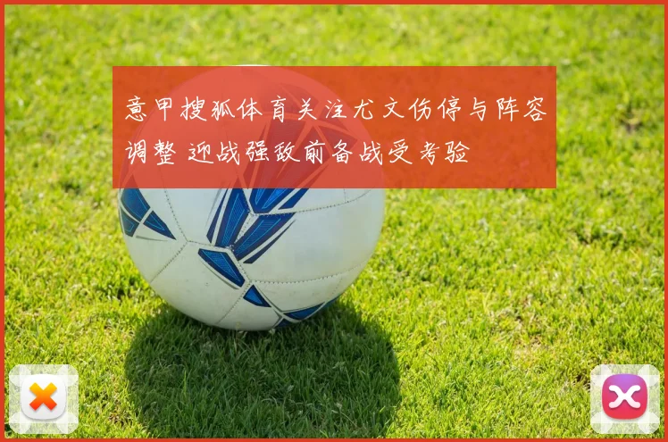 意甲搜狐体育关注尤文伤停与阵容调整 迎战强敌前备战受考验