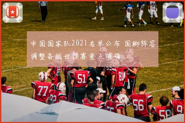 中国国家队2021名单公布 国脚阵容调整备战世预赛重点明确