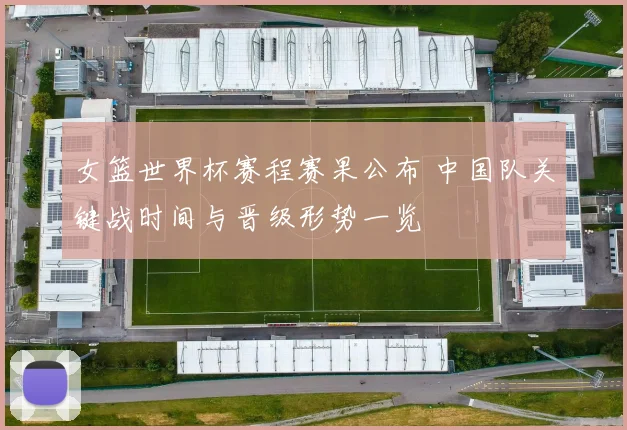 女篮世界杯赛程赛果公布 中国队关键战时间与晋级形势一览