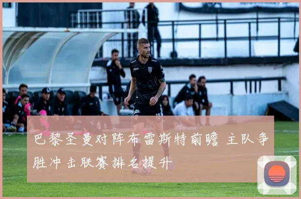 巴黎圣曼对阵布雷斯特前瞻 主队争胜冲击联赛排名提升