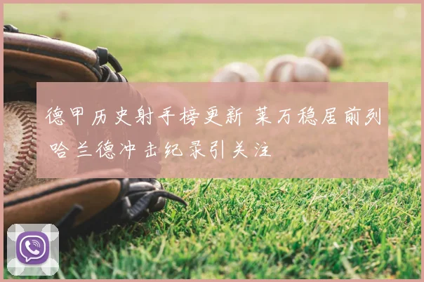 德甲历史射手榜更新 莱万稳居前列 哈兰德冲击纪录引关注