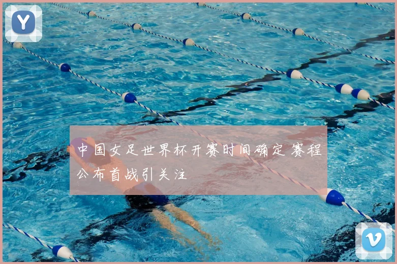中国女足世界杯开赛时间确定 赛程公布首战引关注
