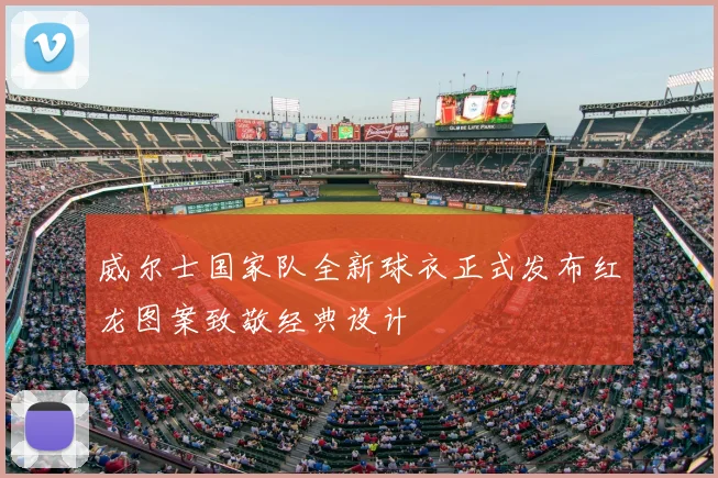 威尔士国家队全新球衣正式发布红龙图案致敬经典设计