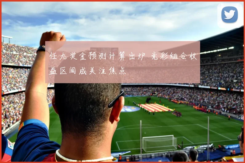 任九奖金预测计算出炉 竞彩组合收益区间成关注焦点