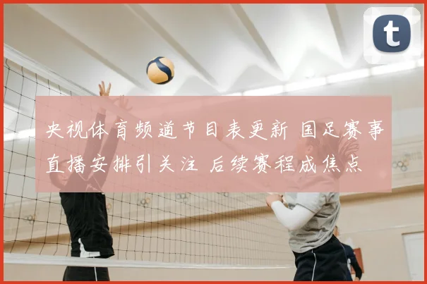 央视体育频道节目表更新 国足赛事直播安排引关注 后续赛程成焦点